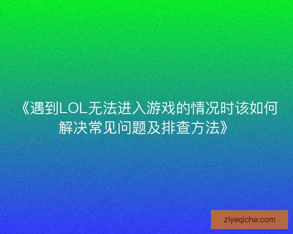 《遇到LOL无法进入游戏的情况时该如何解决常见问题及排查方法》