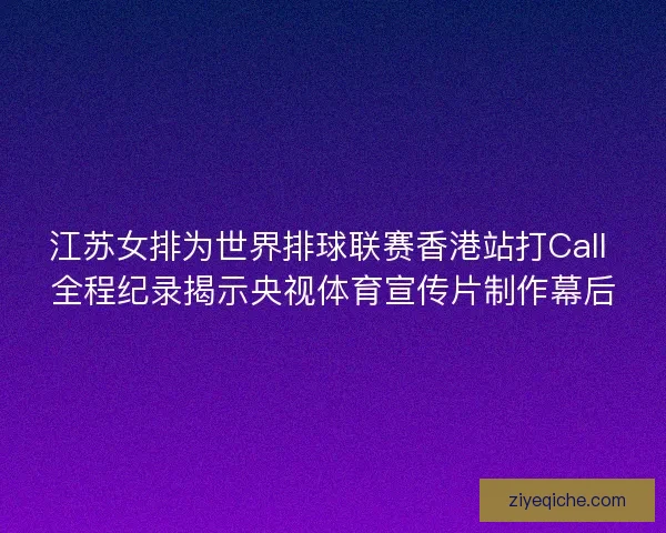 江苏女排为世界排球联赛香港站打Call 全程纪录揭示央视体育宣传片制作幕后