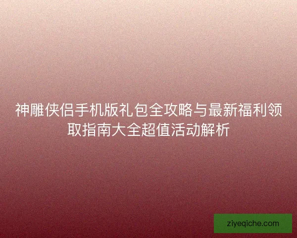 神雕侠侣手机版礼包全攻略与最新福利领取指南大全超值活动解析